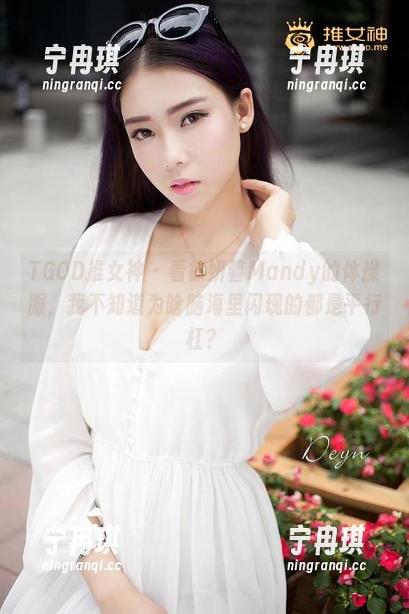 TGOD推女神-徐妍馨Mandy TGOD推女神 - 看徐妍馨Mandy的体操服,我不知道为啥脑海里闪现的都是平行杠?