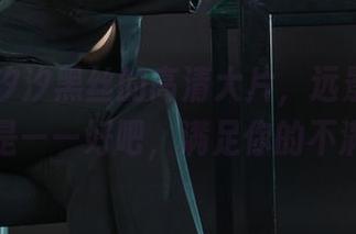 丽柜 – 汐汐黑丝的高清大片,远景看是腿,近看是——好吧,满足你的不满足感。