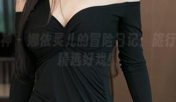 推女神 – 娜依灵儿的冒险日记:旅行中的精选好戏!